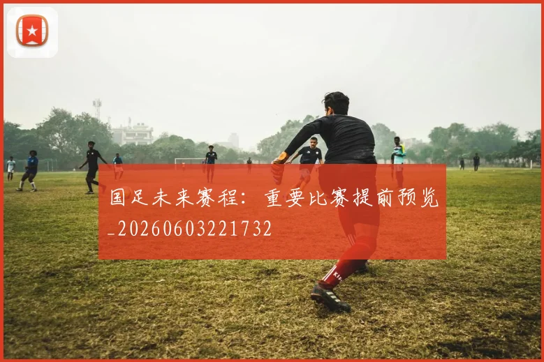 国足未来赛程:重要比赛提前预览_20260603221732