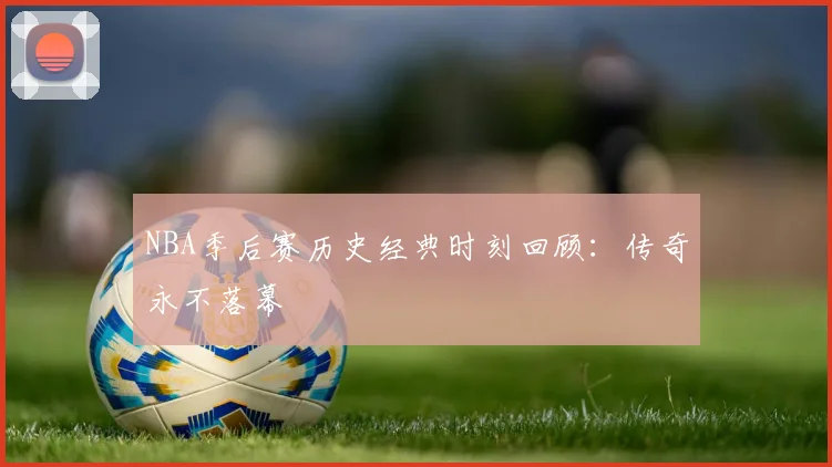 NBA季后赛历史经典时刻回顾:传奇永不落幕