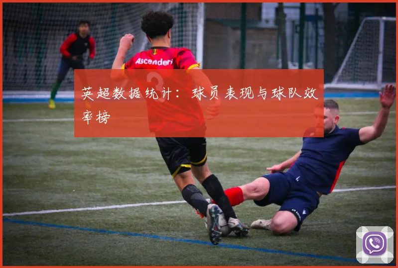 英超数据统计:球员表现与球队效率榜
