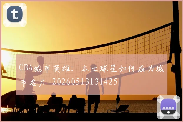 CBA城市英雄:本土球星如何成为城市名片_20260513131425