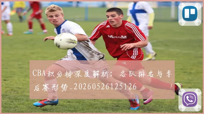 CBA积分榜深度解析:各队排名与季后赛形势_20260526125126