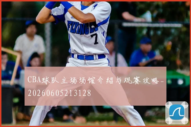 CBA球队主场场馆介绍与观赛攻略_20260605213128