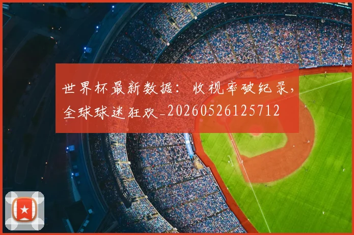 世界杯最新数据：收视率破纪录，全球球迷狂欢_20260526125712
