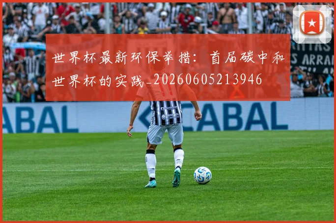 世界杯最新环保举措：首届碳中和世界杯的实践_20260605213946
