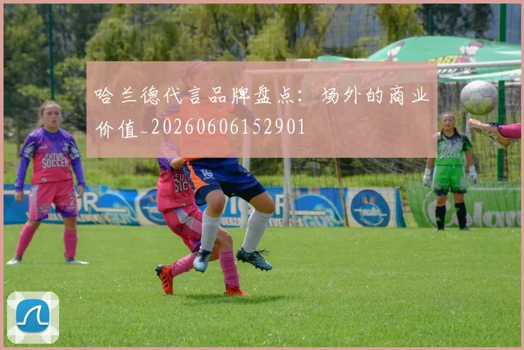 哈兰德代言品牌盘点:场外的商业价值_20260606152901