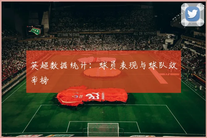 英超数据统计：球员表现与球队效率榜