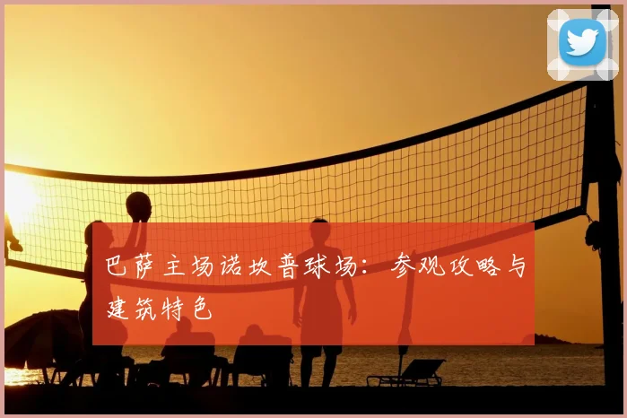 巴萨主场诺坎普球场：参观攻略与建筑特色