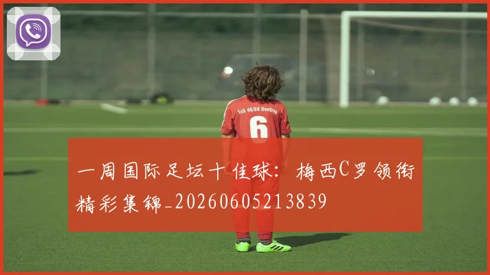 一周国际足坛十佳球:梅西C罗领衔精彩集锦_20260605213839