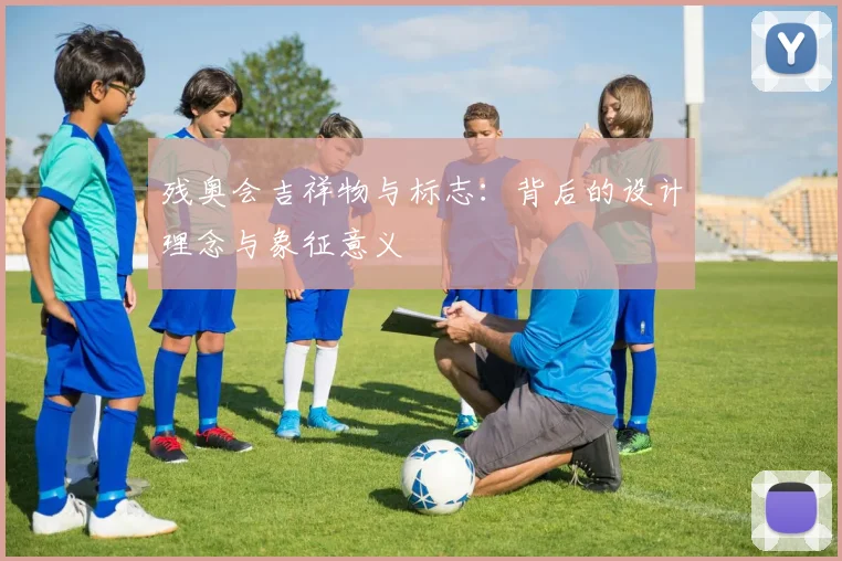 残奥会吉祥物与标志：背后的设计理念与象征意义