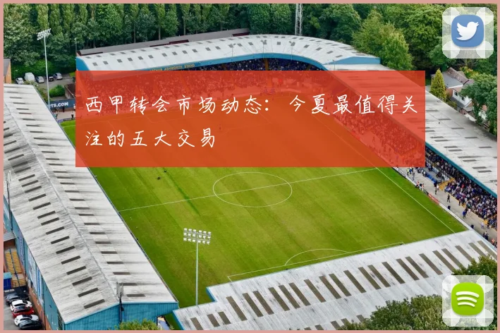 西甲转会市场动态：今夏最值得关注的五大交易