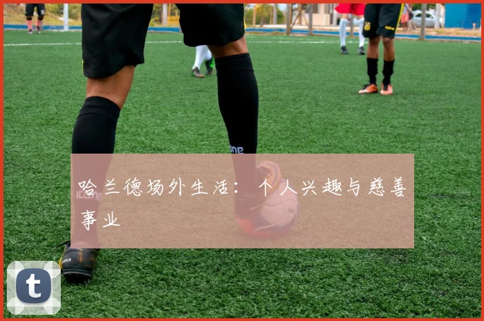 哈兰德场外生活：个人兴趣与慈善事业