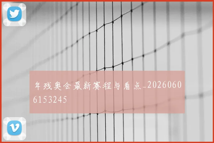 年残奥会最新赛程与看点_20260606153245
