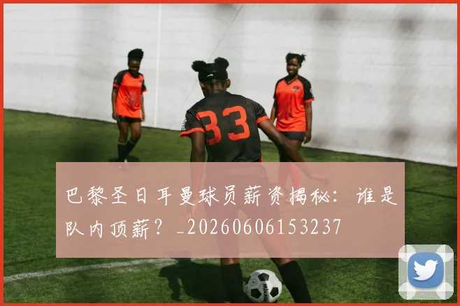 巴黎圣日耳曼球员薪资揭秘：谁是队内顶薪？_20260606153237