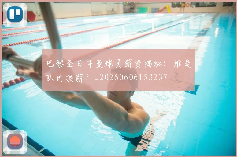 巴黎圣日耳曼球员薪资揭秘:谁是队内顶薪?_20260606153237