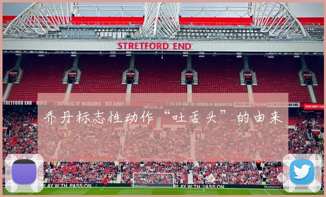 乔丹标志性动作“吐舌头”的由来