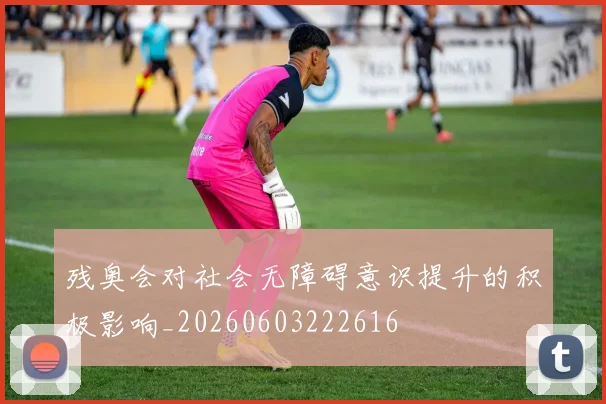 残奥会对社会无障碍意识提升的积极影响_20260603222616