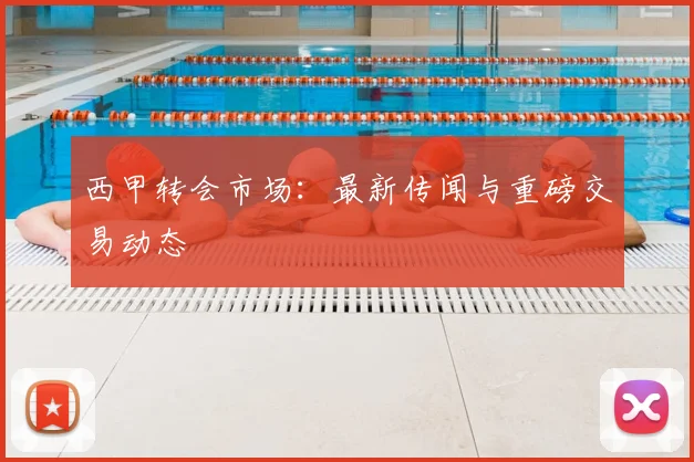 西甲转会市场:最新传闻与重磅交易动态