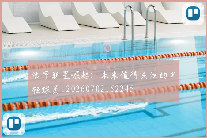 法甲新星崛起:未来值得关注的年轻球员_20260702152245