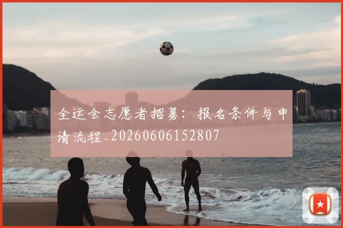 全运会志愿者招募：报名条件与申请流程_20260606152807
