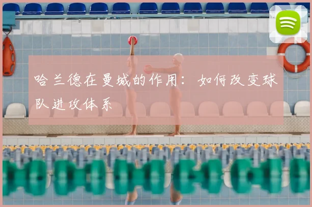 哈兰德在曼城的作用:如何改变球队进攻体系