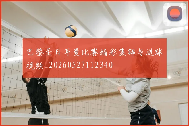 巴黎圣日耳曼比赛精彩集锦与进球视频_20260527112340