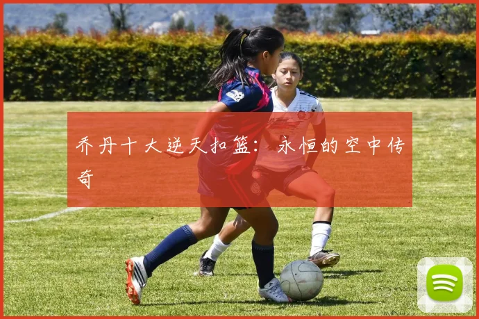 乔丹十大逆天扣篮:永恒的空中传奇