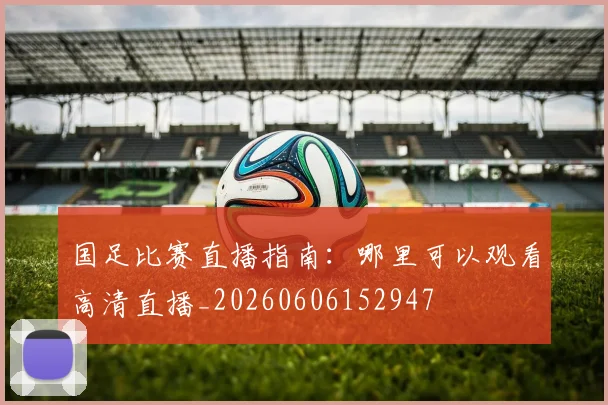 国足比赛直播指南：哪里可以观看高清直播_20260606152947