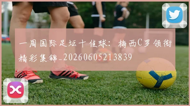 一周国际足坛十佳球：梅西C罗领衔精彩集锦_20260605213839