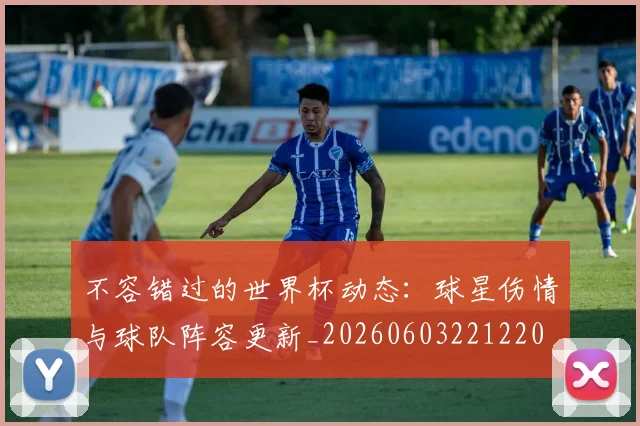 不容错过的世界杯动态:球星伤情与球队阵容更新_20260603221220