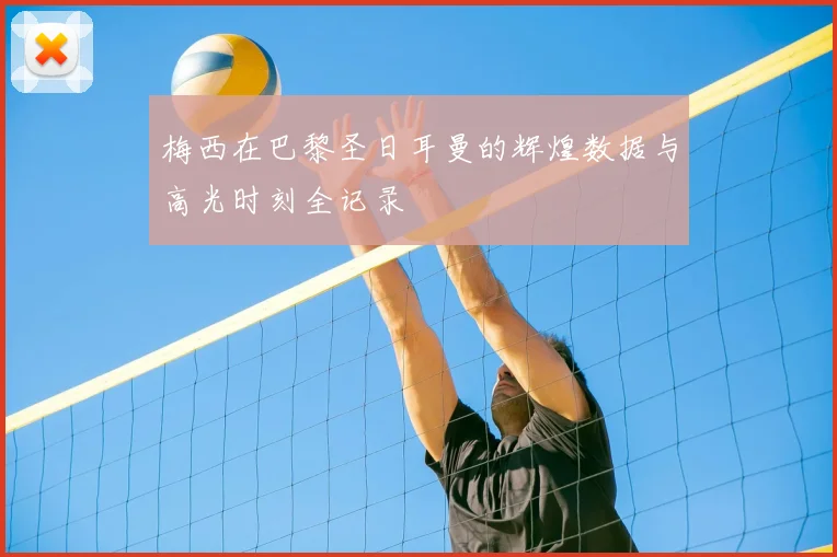 梅西在巴黎圣日耳曼的辉煌数据与高光时刻全记录