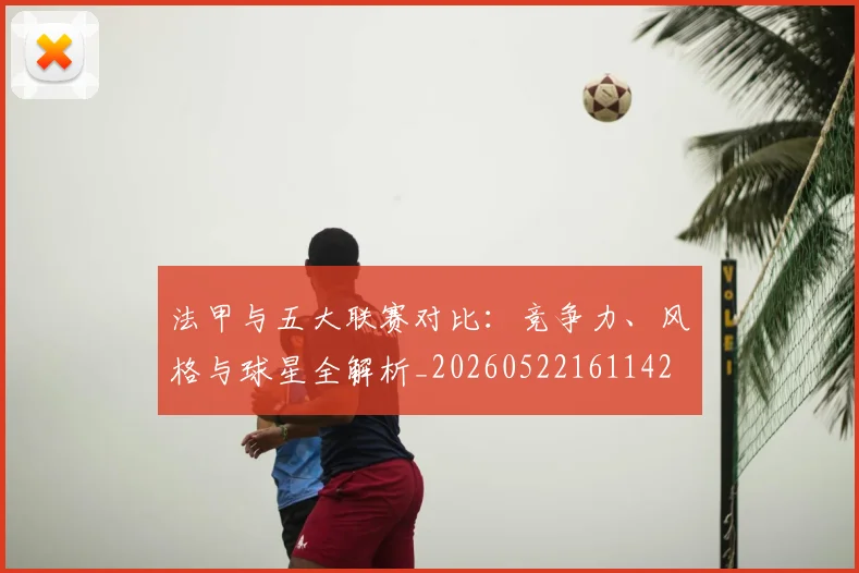 法甲与五大联赛对比:竞争力、风格与球星全解析_20260522161142