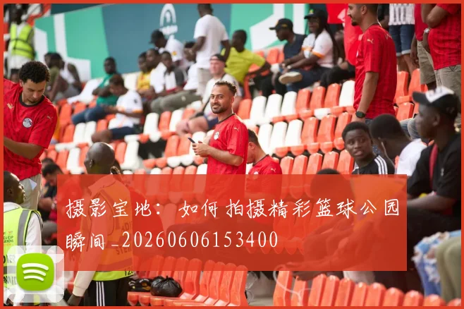 摄影宝地：如何拍摄精彩篮球公园瞬间_20260606153400