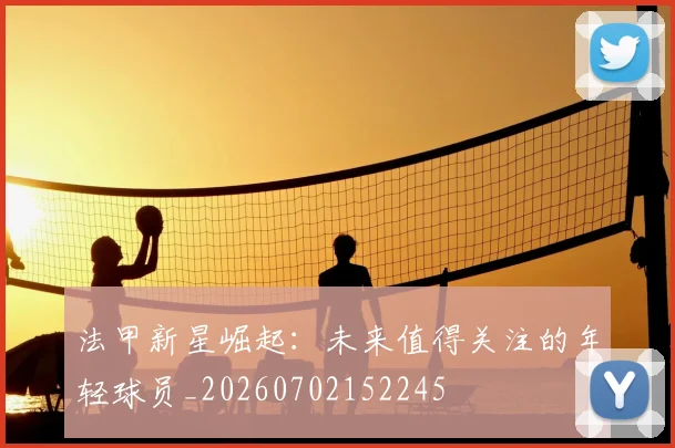 法甲新星崛起:未来值得关注的年轻球员_20260702152245