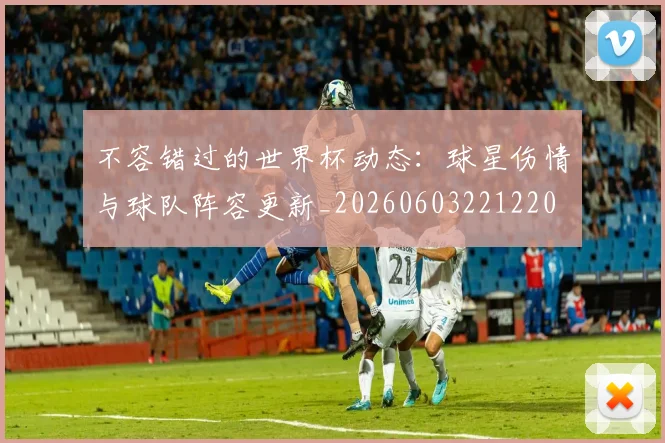 不容错过的世界杯动态：球星伤情与球队阵容更新_20260603221220
