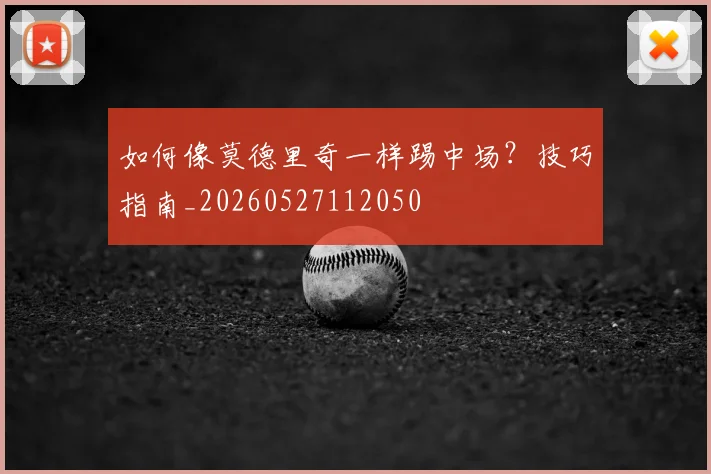 如何像莫德里奇一样踢中场？技巧指南_20260527112050