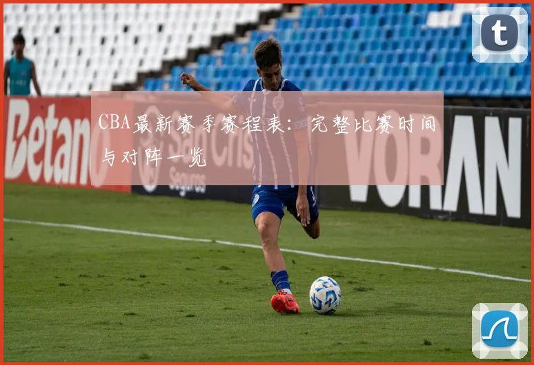 CBA最新赛季赛程表:完整比赛时间与对阵一览