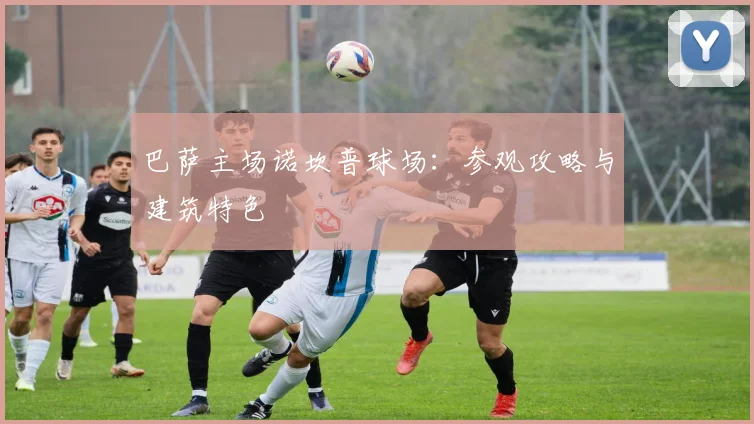 巴萨主场诺坎普球场:参观攻略与建筑特色