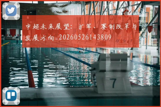 中超未来展望：扩军、赛制改革与发展方向_20260526143809