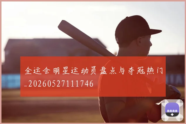 全运会明星运动员盘点与夺冠热门_20260527111746