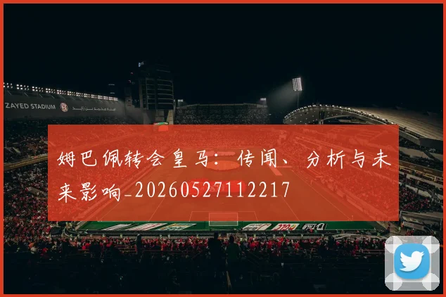 姆巴佩转会皇马：传闻、分析与未来影响_20260527112217