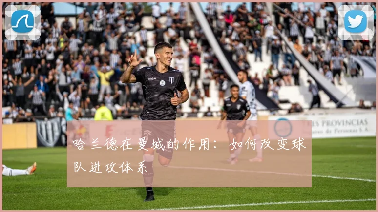 哈兰德在曼城的作用：如何改变球队进攻体系