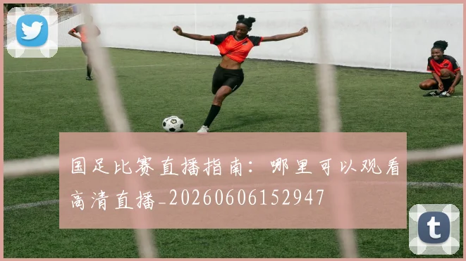 国足比赛直播指南：哪里可以观看高清直播_20260606152947