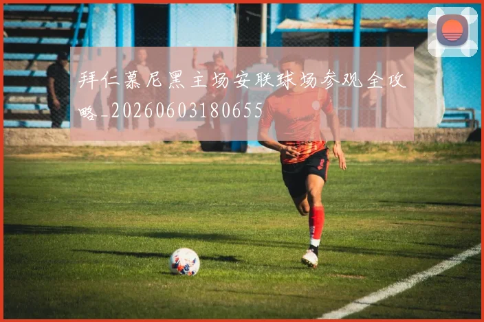拜仁慕尼黑主场安联球场参观全攻略_20260603180655