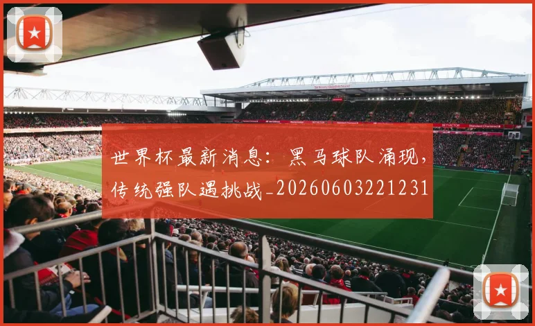 世界杯最新消息：黑马球队涌现，传统强队遇挑战_20260603221231
