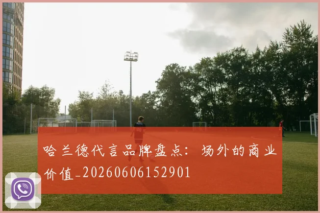 哈兰德代言品牌盘点：场外的商业价值_20260606152901