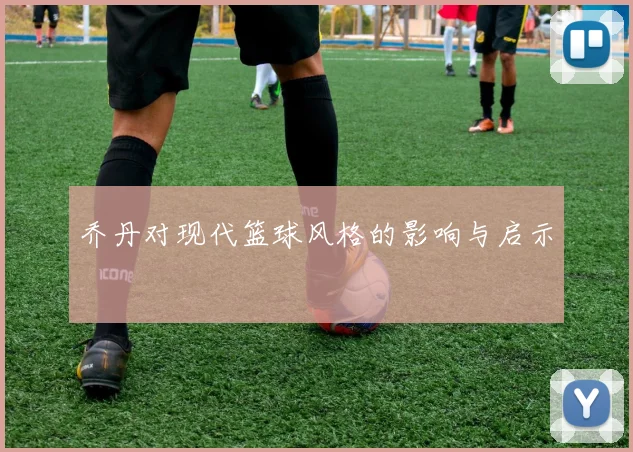 乔丹对现代篮球风格的影响与启示