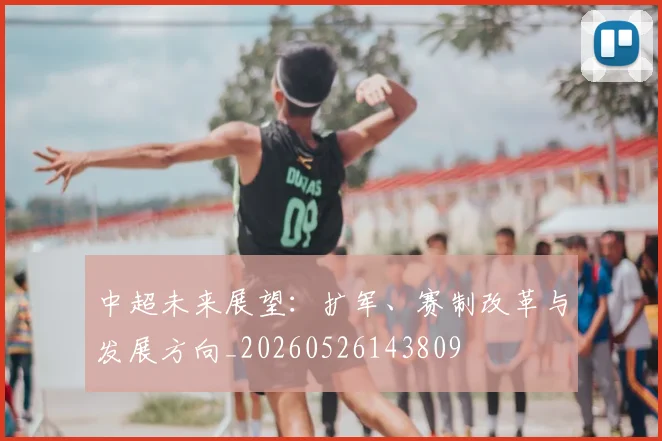 中超未来展望:扩军、赛制改革与发展方向_20260526143809