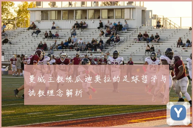 曼城主教练瓜迪奥拉的足球哲学与执教理念解析